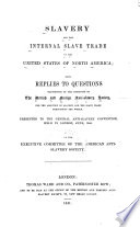 Slavery and the internal slave trade in the United States of North America : being replies to questions transmitted by the committee of the British and foreign anti-slavery society, for the abolition of slavery and the slave trade throughout the world. Presented to the general anti-slavery convention, held in London, June, 1840