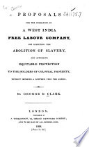 Proposals for the formation of a West India free labour company, for effecting the abolition of slavery, and affording equitable protection to the holders of colonial property, without imposing a burthen upon the nation