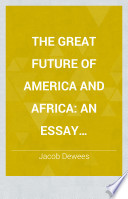The great future of America and Africa : an essay showing our whole duty of the black man, consistent with our own safety and glory
