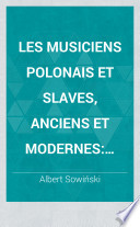 Les musiciens polonais et slaves, anciens et modernes; dictionnaire biographique des compositeurs, chanteurs, instrumentistes, luthiers, constructeurs d'orgues, poètes sacrés et lyriques, littérateurs et amateurs de l'art musical. Précédé d'un résumé de l'histoire de la musique en Pologne et de la description d'anciens instruments slaves; notices sur la bibliographie musicale polonaise; fragments de compositions des grandsmâitres polonais et détails sur les pèlerinages célèbres en Pologne