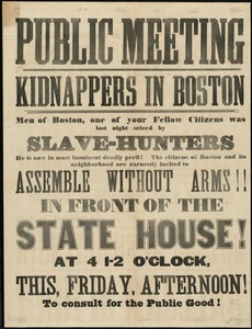 Public meeting : kidnappers in Boston Men of Boston, one of your fellow citizens was last night seized by slave-hunters... assemble without arms in front of the State House... this Friday afternoon to consult for the public good!