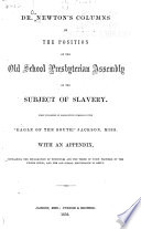 Dr. Newton's columns on the position of the Old School Presbyterian Assembly on the subject of slavery : first published in consecutive numbers of the "Eagle of the South," Jackson, Miss. : with an appendix containing the declaration of principles and the terms of union proposed by the United Synod, and the Old School deliverence in reply