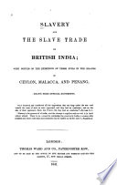 Slavery and the slave trade in British India : with notices of the existence of these evils in the islands of Ceylon, Malacca, and Penang, drawn from official documents