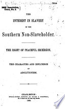 The interest in slavery of the southern non-slaveholder. : The right of peaceful secession. The character and influence of abolition