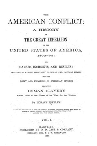 The American conflict: a history of the great rebellion in the United States of America, 1860-'64: its causes, incidents, and results: intended to exhibit especially its moral and political phases, with the drift and progress of American opinion respecting human slavery from 1776 to the close of the war for the Union. Volume 1.