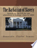 The barbarism of slavery : speech of Hon. Charles Sumner, on the bill for the admission of Kansas as a free state, in the United States Senate, June 4, 1860