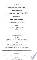 A short sketch of the life of our dear friend John Horn : with some of his expressions towards his close. Also, Considerations on the African slave trade and the use of West India produce first published by him in his last illness