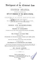 An abridgment of the criminal law of the United States; containing the important penal acts of Congress of the United States, and of the Legislatures of the principal states of the Union; accompanied with a brief statement of the law of England, the decisions of the federal courts, and of the courts of the several states, relative to crimes and misdemeanors. Containing also the treaties of extradition entered into by the United States with England and France, and the acts of Congress and several states relative to the surrender of fugitives from justice and from labor; with the practice and forms of proceeding under the same. To which are added precedents of indictments and pleas...