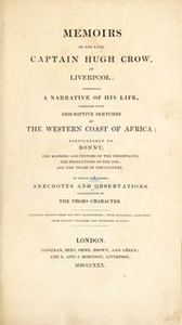 Memoirs of ... Captain Hugh Crow of Liverpool. Comprising a narrative of his life, together with descriptive sketches of the Western coast of Africa. Particularly of Bonny; the manners and customs of the inhabitants, the productions of the soil, and the trade of the country. To which are added anecdotes and observations, illustrative of the negro character...