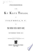 Proceedings in the Ku Klux trials, at Columbia, S.C. in the United States Circuit court, November term, 1871 : printed from government copy