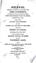 A journal, comprising an account of the loss of the brig Commerce, of Hartford, (Con.) James Riley, master, upon the western coast of Africa, August 28th, 1815; also of the slavery and sufferings of the author and the rest of the crew, upon the desert of Zahara, in the years 1815, 1816, 1817; with accounts of the manners, customs, and habits of the wandering Arabs; also, a brief historical and geographical view of the continent of Africa