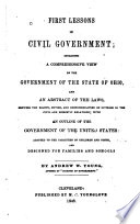 First lessons in civil government : including a comprehensive view of the government of the state of Ohio, and an abstract of the laws, showing the rights, duties, and responsibilities, with an outline of the government of the United States : adapted to the capacities of children oand youth, and designed for families and schools