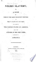 Negro slavery, or, A view of some of the more prominent features of that state of society : as it exists in the United States of America and in the colonies of the West Indies, especially in Jamaica