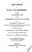 First lessons in civil government : including a comprehensive view of the government of the state of Ohio, and an abstract of the laws, showing the rights, duties, and responsibilities of citizens in the civil and domestic relations, with an outline of the government of the United States : adapted to the capacities of children and youth, and designed for families and schools