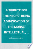 A tribute for the Negro : being a vindication of the moral, intellectual, and religious capabilities of the coloured portion of mankind; with particular reference to the African race.