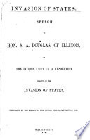 Invasion of states : speech of Hon. S.A. Douglas, of Illinois, on the introduction of a resolution relative to the invasion of states. Delivered in the Senate of the United States, January 23, 1860