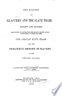 The history of slavery and the slave trade, ancient and modern : The forms of slavery that prevailed in ancient nations, particularly in Greece and Rome. The African slave trade and the political history of slavery in the United States