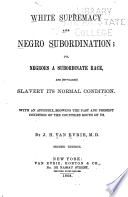 White supremacy and Negro subordination; or, Negroes a subordinate race, and (so-called) slavery its normal condition : with an appendix, showing the past and present condition of the countries south of us