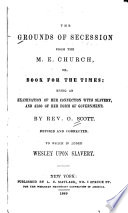 The grounds of secession from the M. E. Church : or, book for the times : being an examination of her connection with slavery and also of her form of government