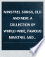 Minstrel songs, old and new : a collection of world-wide, famous minstrel and plantation songs, including the most popular of the celebrated Foster melodies : arranged with piano-forte accompaniment