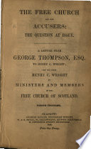 The Free Church and her accusers, the question at issue : a letter from George Thompson, Esq. to Henry C. Wright : and one from Henry C. Wright to ministers and members of the Free Church of Scotland