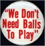 We Don't Need Balls to Play [button], circa 1980s